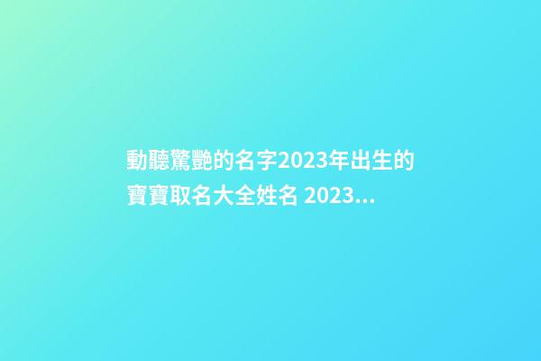 動聽驚艷的名字2023年出生的寶寶取名大全姓名 2023小女孩子名字大全2023